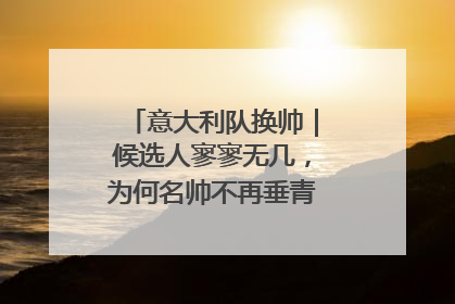 意大利队换帅｜候选人寥寥无几，为何名帅不再垂青“蓝衣军团”？