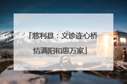 慈利县：义诊连心桥 情满阳和惠万家