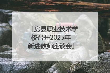 房县职业技术学校召开2025年新进教师座谈会