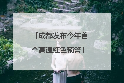 成都发布今年首个高温红色预警