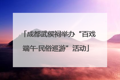 成都武侯祠举办“百戏端午·民俗巡游”活动