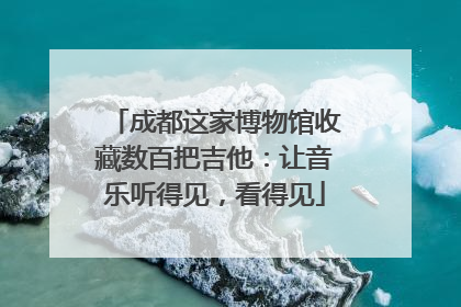成都这家博物馆收藏数百把吉他：让音乐听得见，看得见
