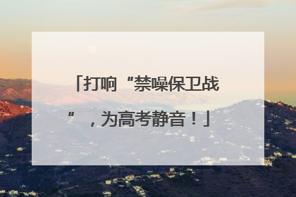 打响“禁噪保卫战”，为高考静音！