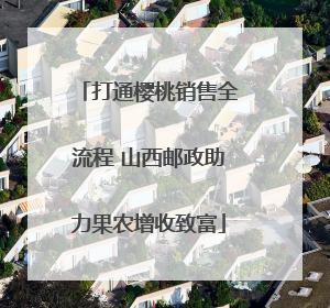 打通樱桃销售全流程 山西邮政助力果农增收致富