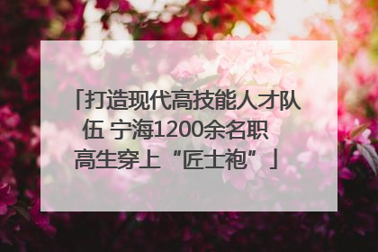 打造现代高技能人才队伍 宁海1200余名职高生穿上“匠士袍”