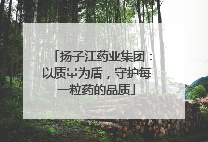 扬子江药业集团：以质量为盾，守护每一粒药的品质