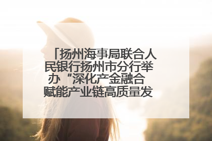扬州海事局联合人民银行扬州市分行举办“深化产金融合 赋能产业链高质量发展”共建联学活动
