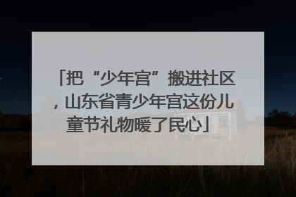把“少年宫”搬进社区，山东省青少年宫这份儿童节礼物暖了民心