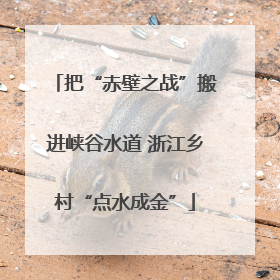 把“赤壁之战”搬进峡谷水道 浙江乡村“点水成金”