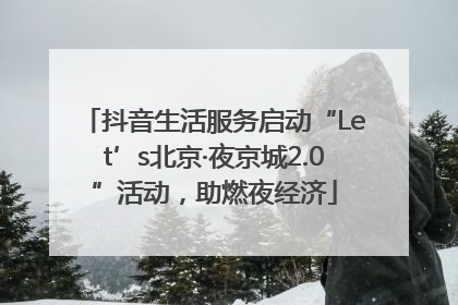 抖音生活服务启动“Let’s北京·夜京城2.0”活动，助燃夜经济