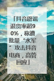 抖音辟谣退货率超90%，称遭批量“水军”攻击抖音电商，高管回应