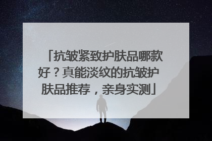 抗皱紧致护肤品哪款好？真能淡纹的抗皱护肤品推荐，亲身实测