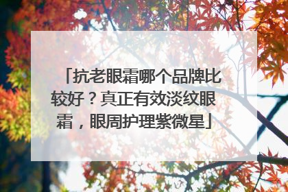抗老眼霜哪个品牌比较好？真正有效淡纹眼霜，眼周护理紫微星