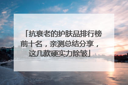 抗衰老的护肤品排行榜前十名，亲测总结分享，这几款硬实力除皱