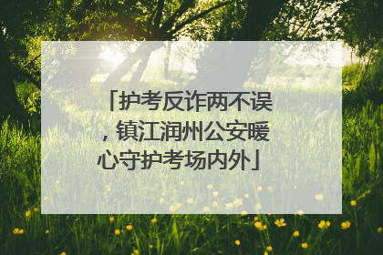 护考反诈两不误，镇江润州公安暖心守护考场内外