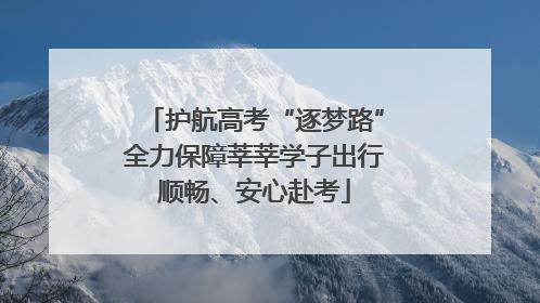 护航高考“逐梦路”全力保障莘莘学子出行顺畅、安心赴考