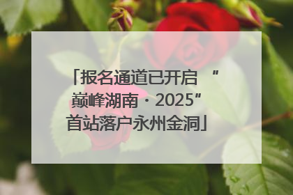 报名通道已开启 “巅峰湖南・2025”首站落户永州金洞