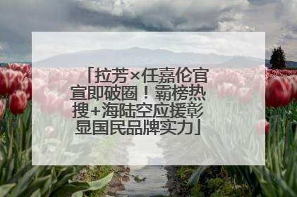 拉芳×任嘉伦官宣即破圈！霸榜热搜+海陆空应援彰显国民品牌实力