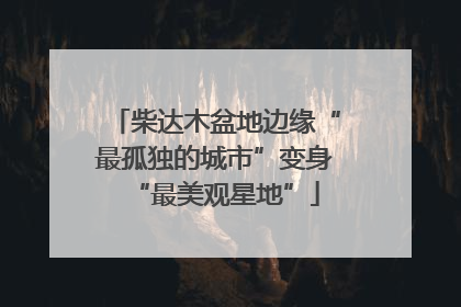 柴达木盆地边缘“最孤独的城市”变身“最美观星地”