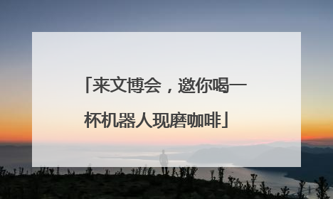 来文博会，邀你喝一杯机器人现磨咖啡