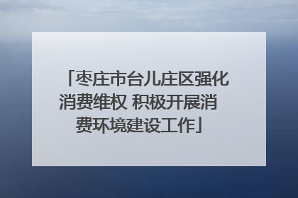 枣庄市台儿庄区强化消费维权 积极开展消费环境建设工作