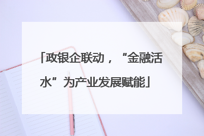 政银企联动，“金融活水”为产业发展赋能
