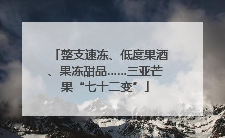 整支速冻、低度果酒、果冻甜品……三亚芒果“七十二变”