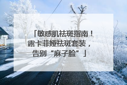 敏感肌祛斑指南！露卡菲娅祛斑套装，告别“麻子脸”