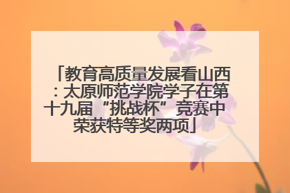 教育高质量发展看山西：太原师范学院学子在第十九届“挑战杯”竞赛中荣获特等奖两项