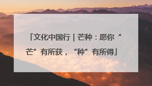 文化中国行｜芒种：愿你“芒”有所获，“种”有所得