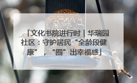 文化书院进行时｜华瑞园社区：守护居民“全龄段健康”，“圈”出幸福感