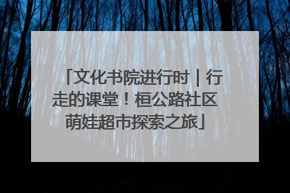 文化书院进行时｜行走的课堂！桓公路社区萌娃超市探索之旅