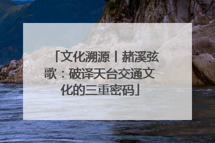 文化溯源丨赭溪弦歌：破译天台交通文化的三重密码