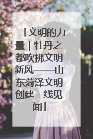 文明的力量｜牡丹之都吹拂文明新风——山东菏泽文明创建一线见闻