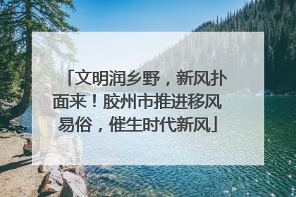 文明润乡野，新风扑面来！胶州市推进移风易俗，催生时代新风