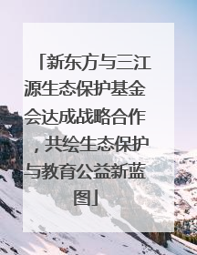 新东方与三江源生态保护基金会达成战略合作，共绘生态保护与教育公益新蓝图