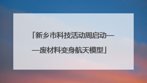 新乡市科技活动周启动——废材料变身航天模型