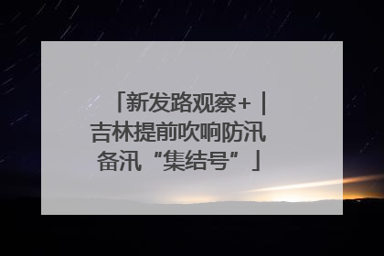 新发路观察+｜吉林提前吹响防汛备汛“集结号”