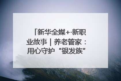 新华全媒+·新职业故事｜养老管家：用心守护“银发族”的幸福“夕阳红”