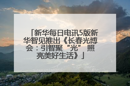 新华每日电讯5版新华智见推出《长春光博会：引智聚“光” 照亮美好生活》