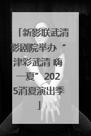 新影联武清影剧院举办“津彩武清 嗨一夏”2025消夏演出季