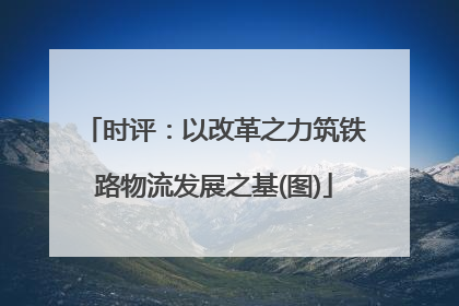 时评：以改革之力筑铁路物流发展之基(图)