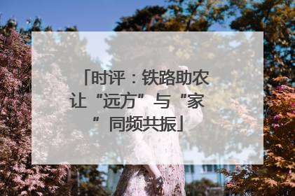 时评：铁路助农让“远方”与“家”同频共振