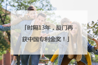 时隔13年，厦门再获中国专利金奖！