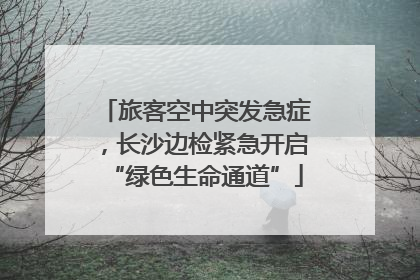 旅客空中突发急症，长沙边检紧急开启“绿色生命通道”
