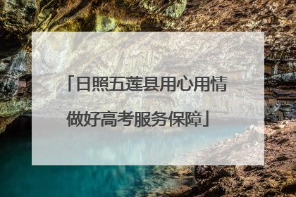 日照五莲县用心用情做好高考服务保障