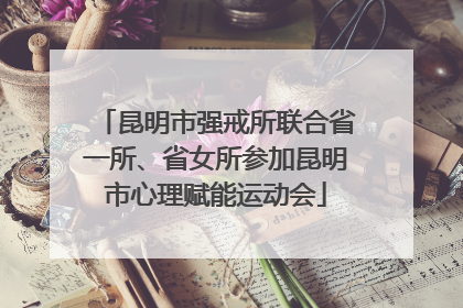 昆明市强戒所联合省一所、省女所参加昆明市心理赋能运动会