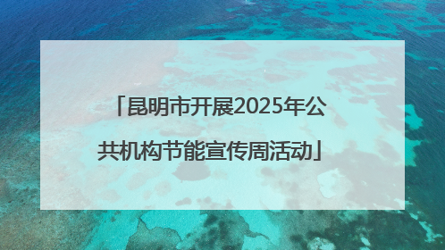 昆明市开展2025年公共机构节能宣传周活动
