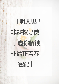 明天见！非遗探寻使，邀你解锁非遗正青春密码