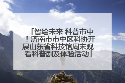 智绘未来 科普市中！济南市市中区科协开展山东省科技馆周末观看科普剧及体验活动
